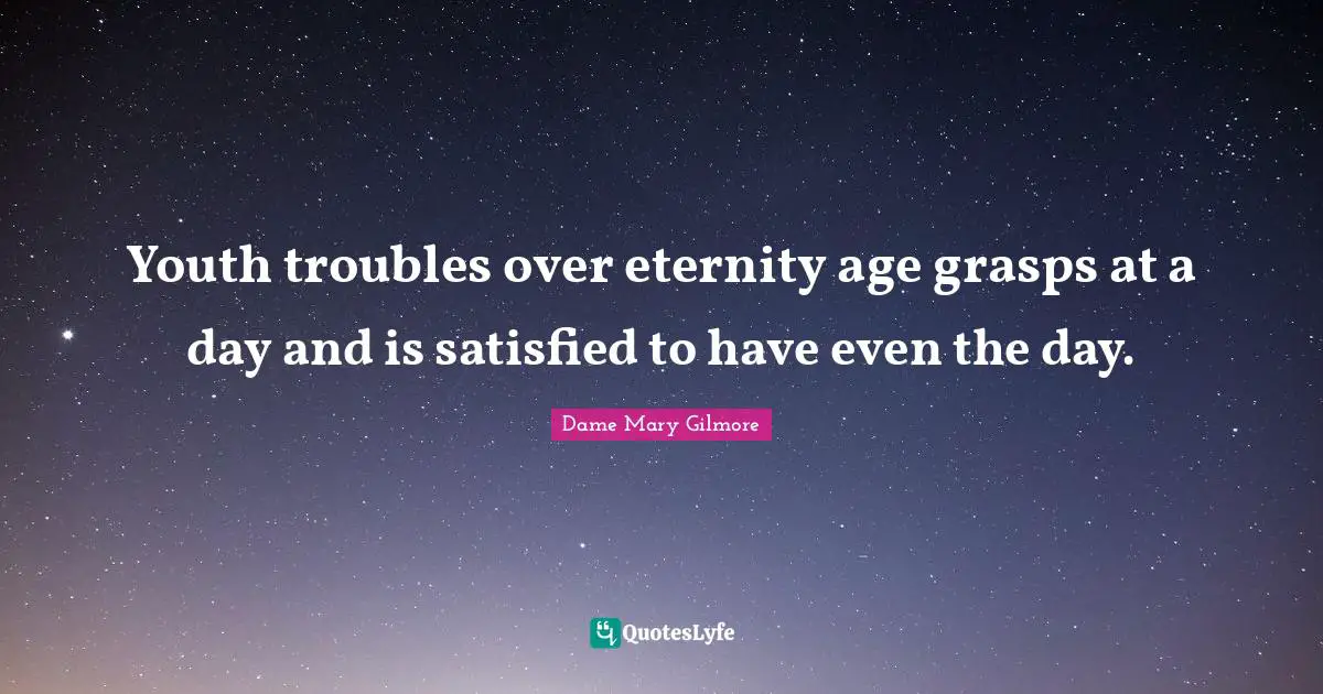 Youth troubles over eternity age grasps at a day and is satisfied to have even the day.