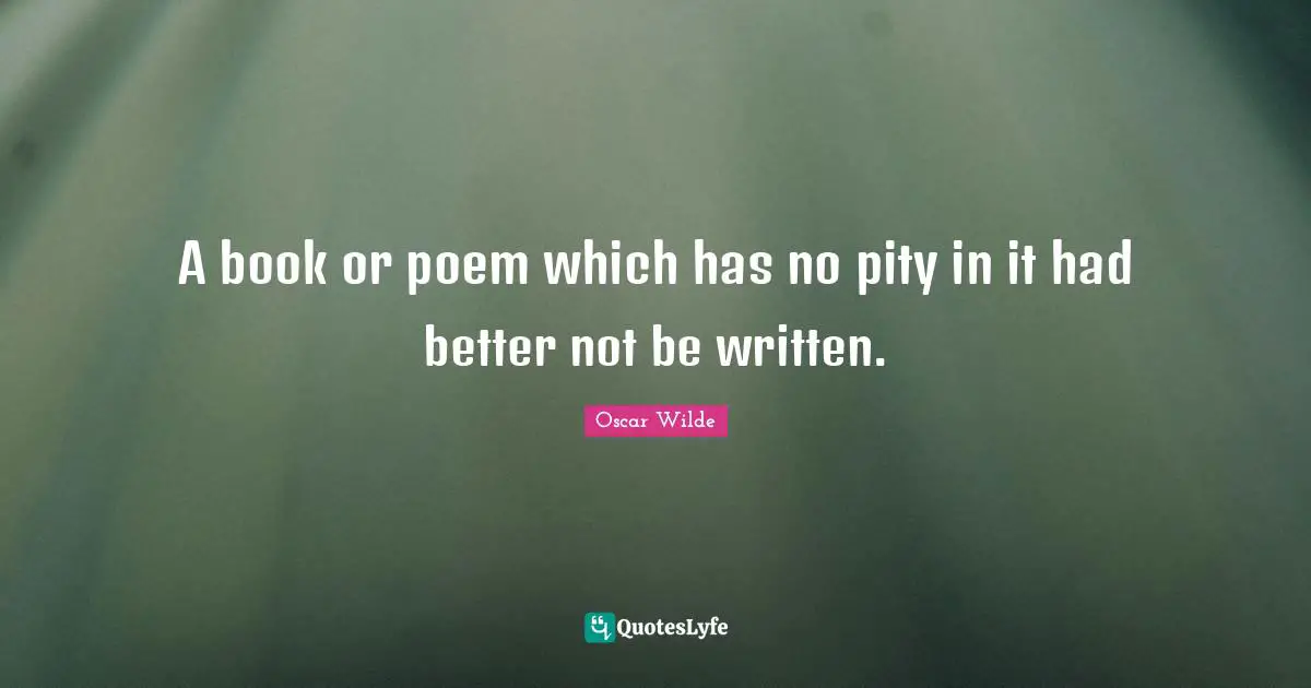 A book or poem which has no pity in it had better not be written.