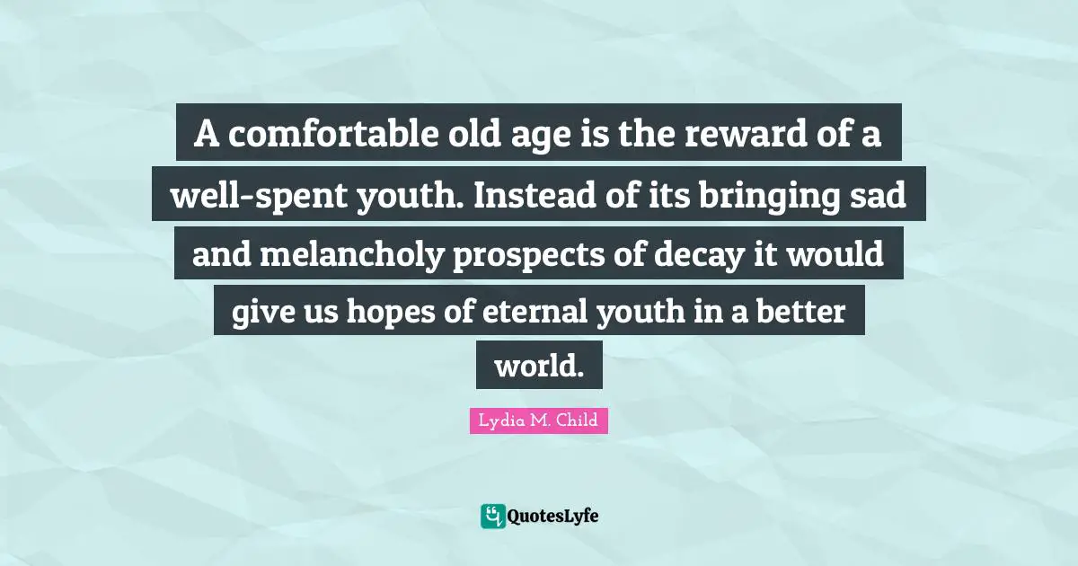 A comfortable old age is the reward of a well-spent youth. Instead of its bringing sad and melancholy prospects of decay it would give us hopes of eternal youth in a better world.