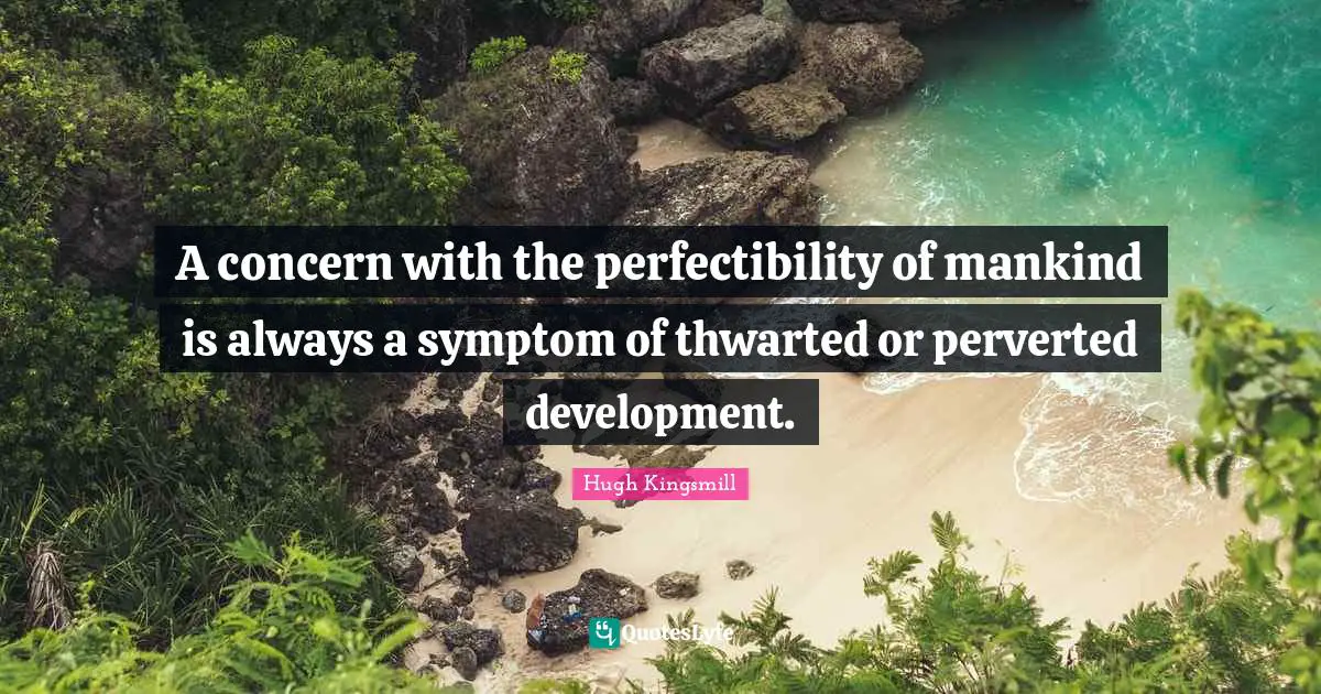 A concern with the perfectibility of mankind is always a symptom of thwarted or perverted development.