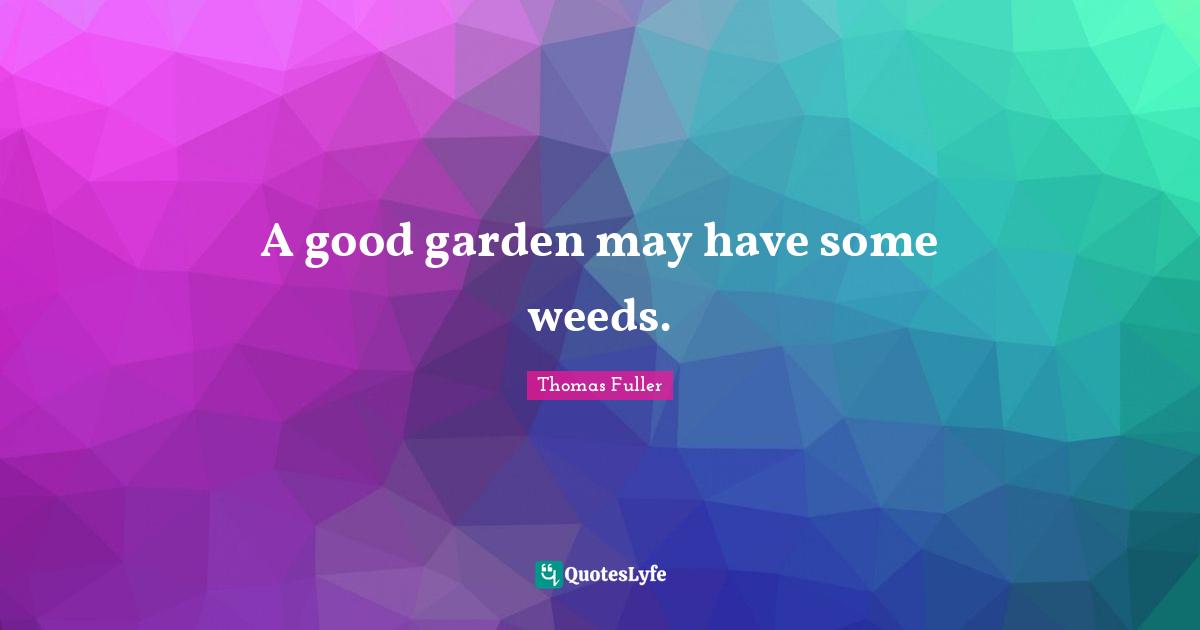 A good garden may have some weeds.