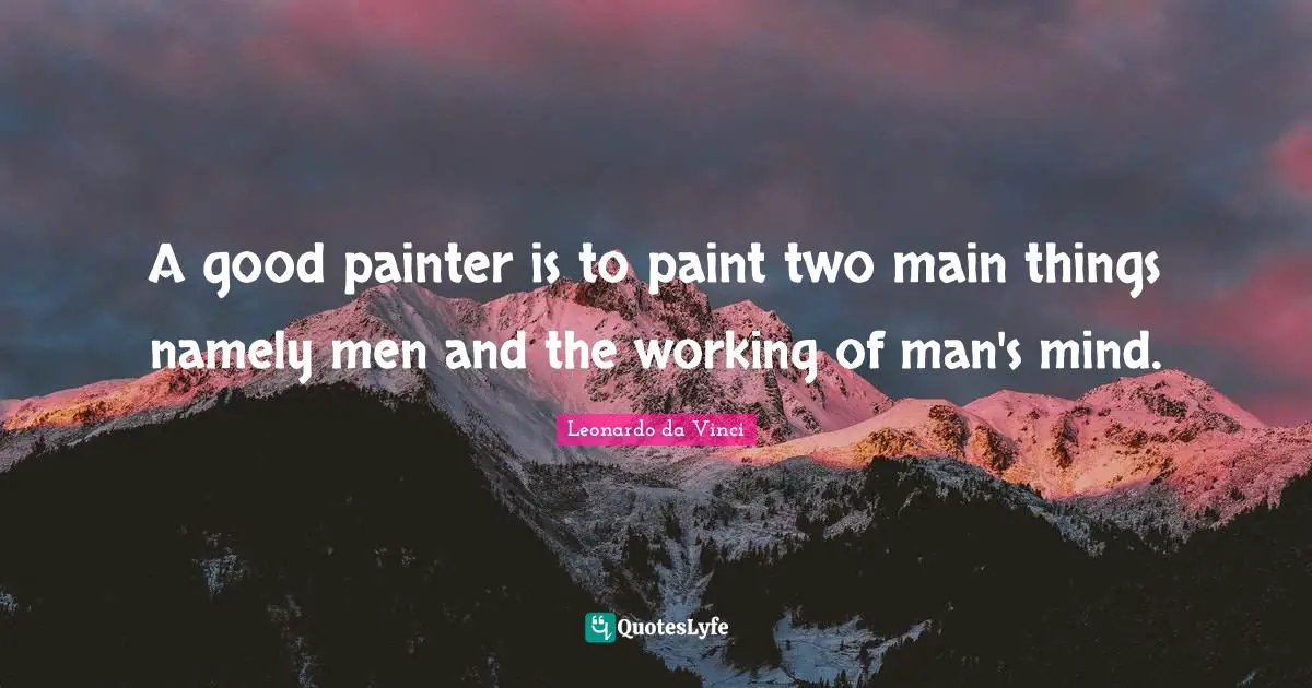 A good painter is to paint two main things namely men and the working of man's mind.