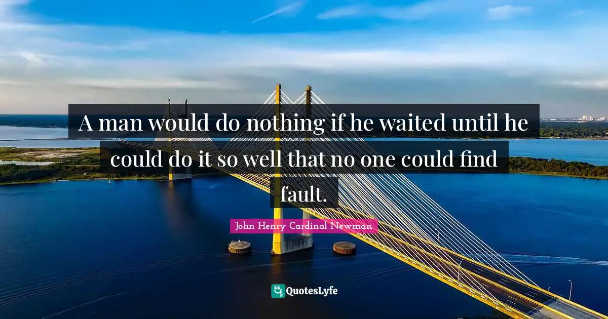 A man would do nothing if he waited until he could do it so well that no one could find fault.