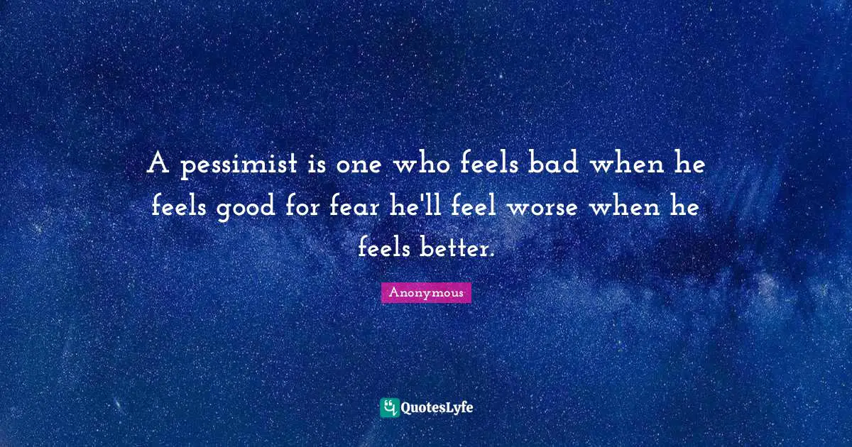 A pessimist is one who feels bad when he feels good for fear he'll feel worse when he feels better.
