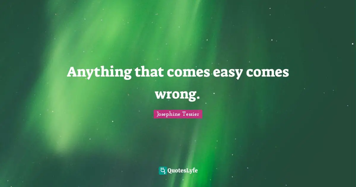 Anything that comes easy comes wrong.