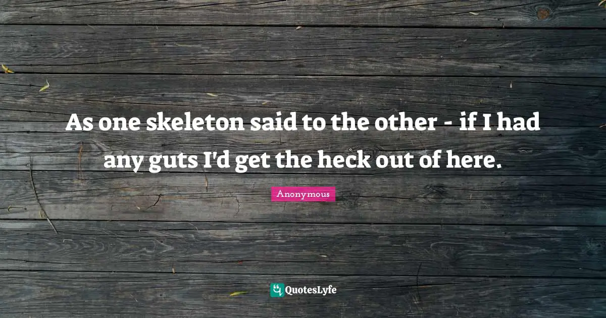 As one skeleton said to the other - if I had any guts I'd get the heck out of here.