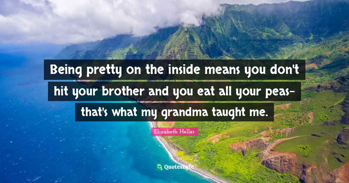 Being pretty on the inside means you don't hit your brother and you eat all your peas-that's what my grandma taught me.