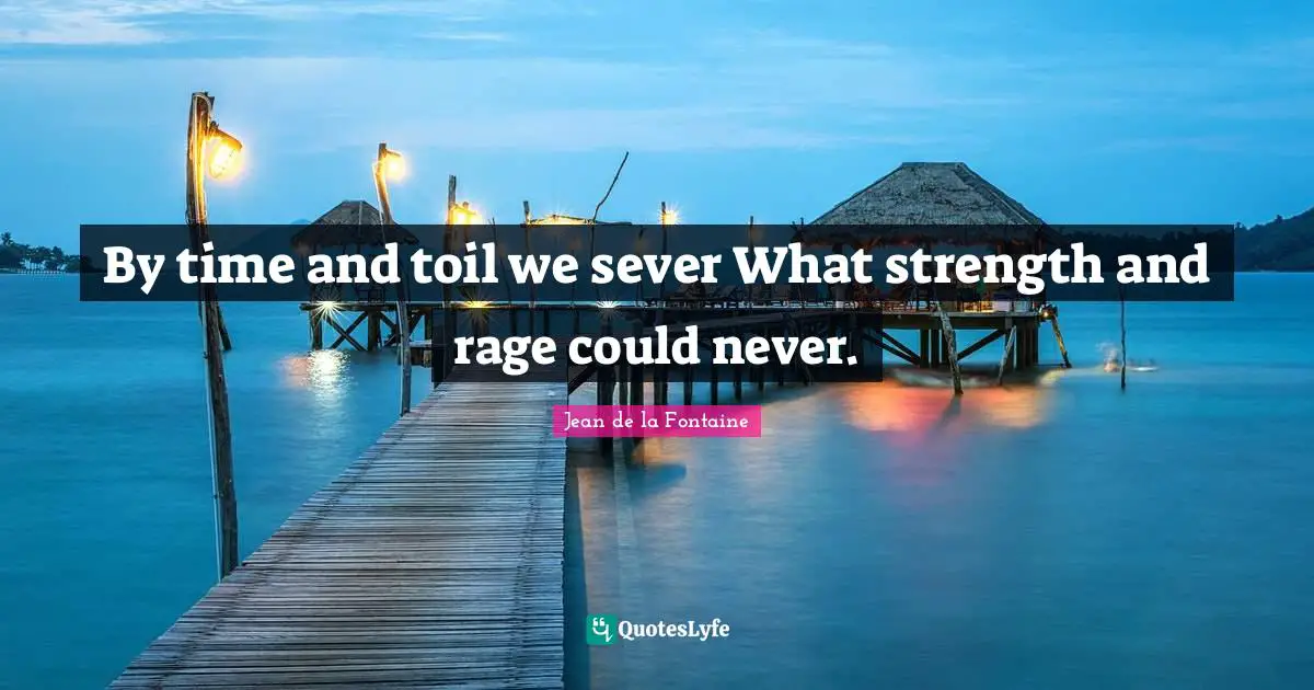 By time and toil we sever What strength and rage could never.
