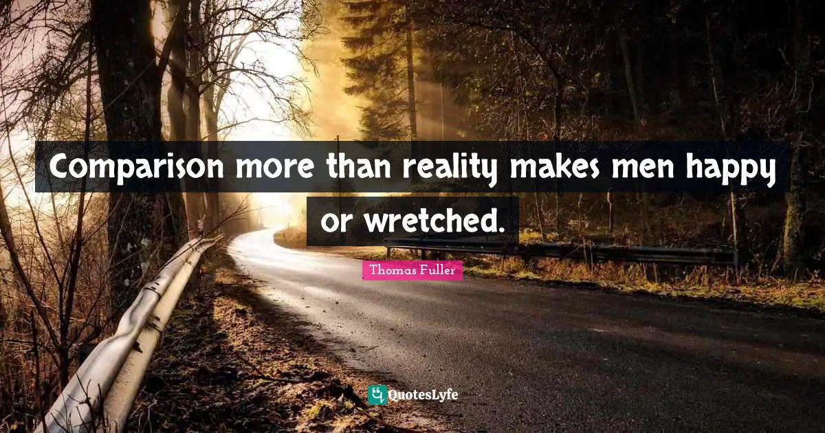 Comparison more than reality makes men happy or wretched.