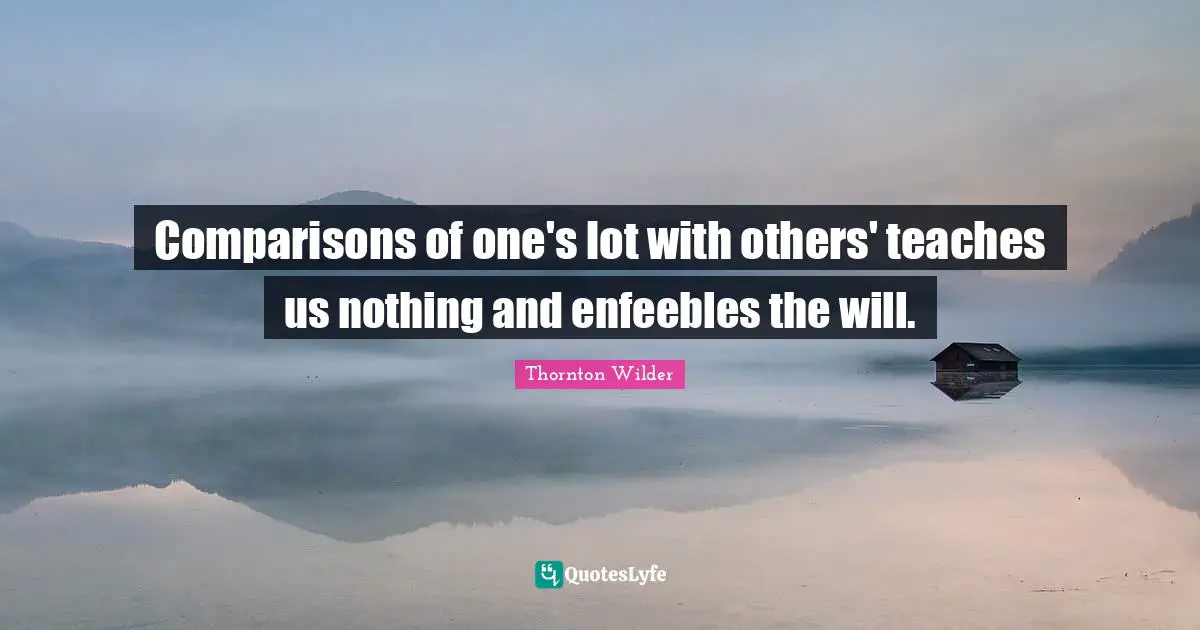 Comparisons of one's lot with others' teaches us nothing and enfeebles the will.