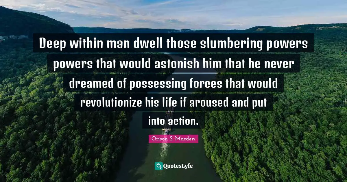 Deep within man dwell those slumbering powers powers that would astonish him that he never dreamed of possessing forces that would revolutionize his life if aroused and put into action.