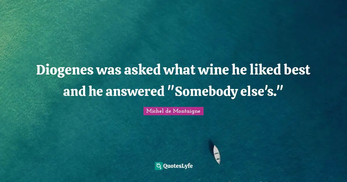 Diogenes was asked what wine he liked best and he answered "Somebody else's."