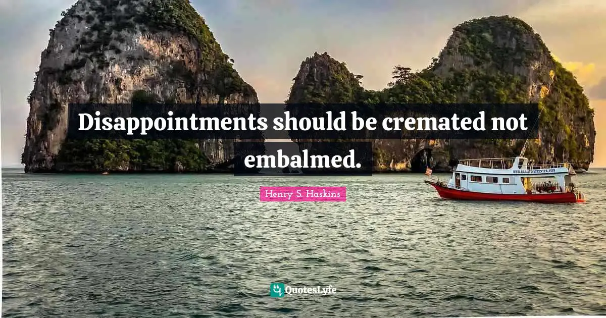 Disappointments should be cremated not embalmed.