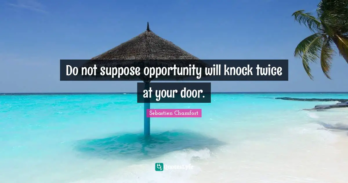 Do not suppose opportunity will knock twice at your door.