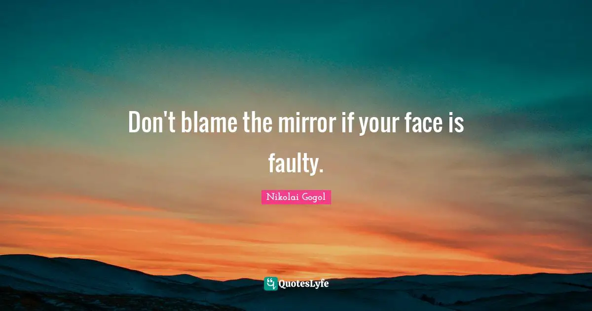 Don't blame the mirror if your face is faulty.