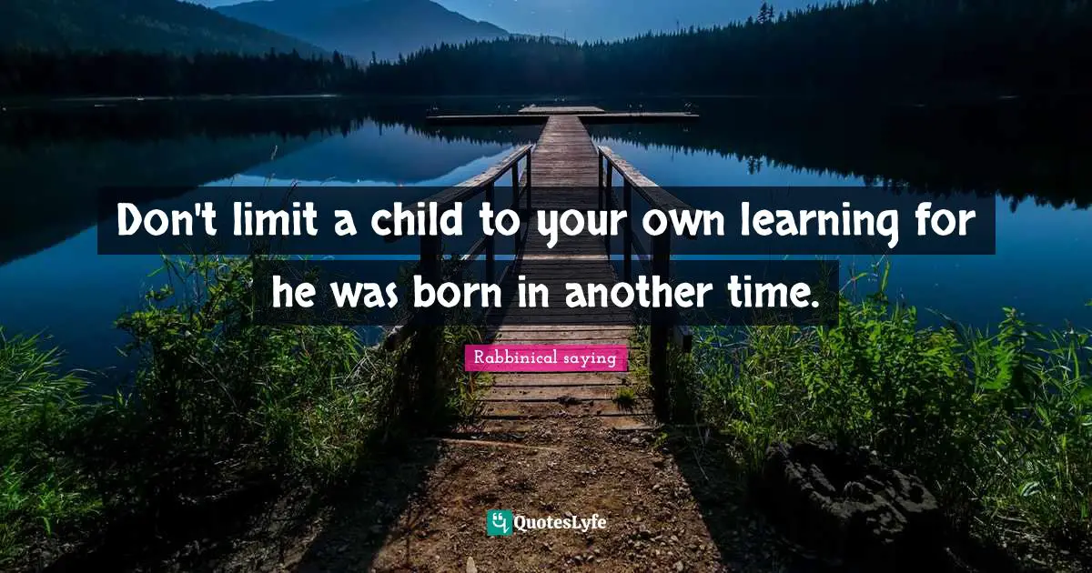 Don't limit a child to your own learning for he was born in another time.