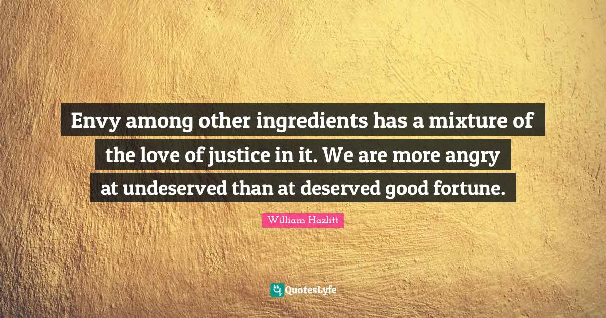 Envy among other ingredients has a mixture of the love of justice in it. We are more angry at undeserved than at deserved good fortune.