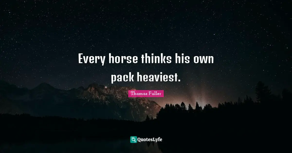 Every horse thinks his own pack heaviest.