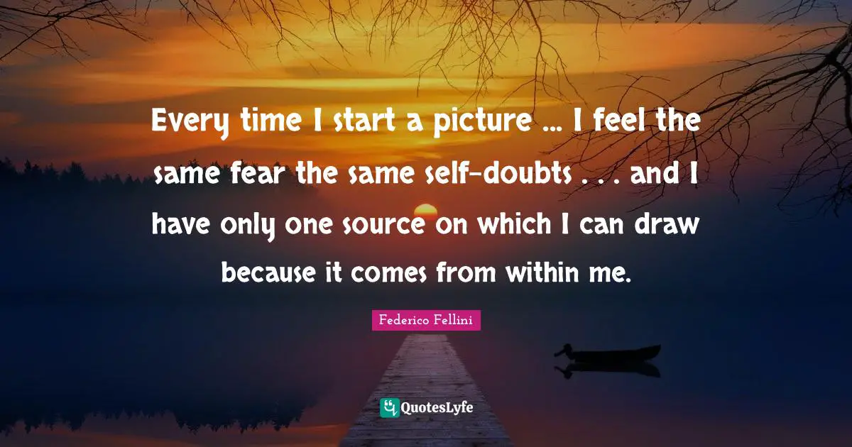 Every time I start a picture ... I feel the same fear the same self-doubts . . . and I have only one source on which I can draw because it comes from within me.