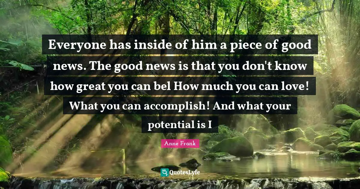 Everyone has inside of him a piece of good news. The good news is that you don't know how great you can bel How much you can love! What you can accomplish! And what your potential is I