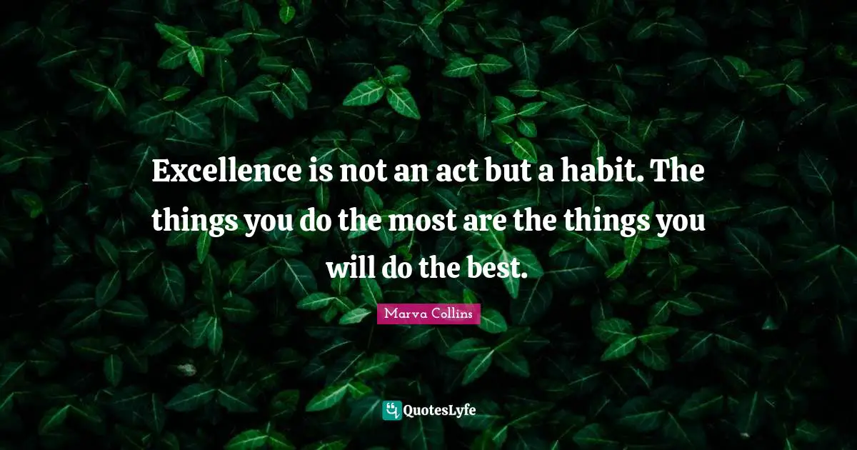 Excellence is not an act but a habit. The things you do the most are the things you will do the best.