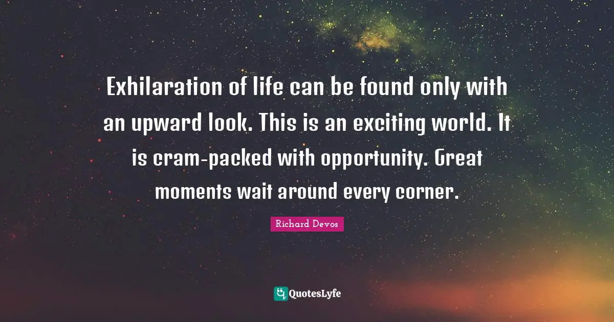 Exhilaration of life can be found only with an upward look. This is an exciting world. It is cram-packed with opportunity. Great moments wait around every corner.
