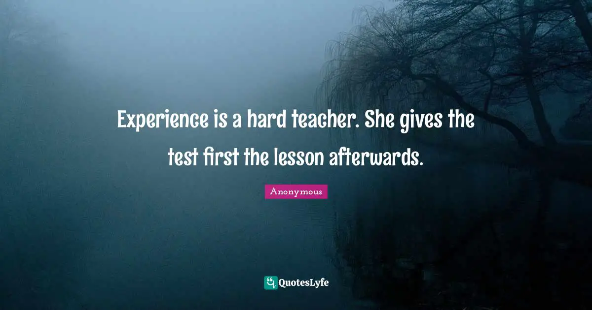 Experience is a hard teacher. She gives the test first the lesson afterwards.