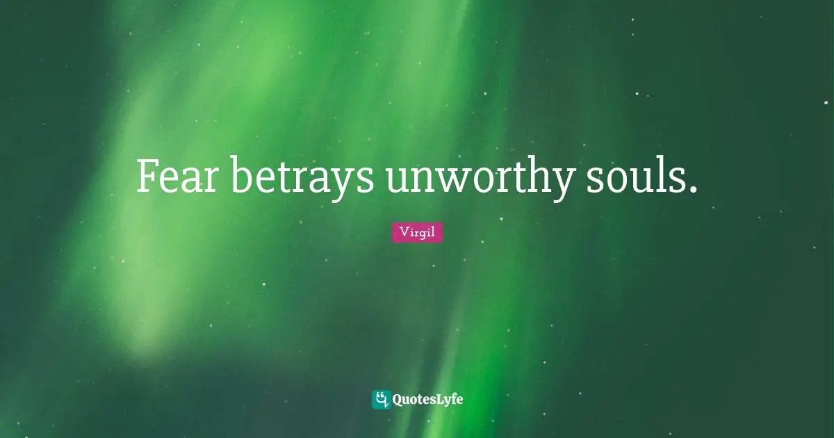 Fear betrays unworthy souls.