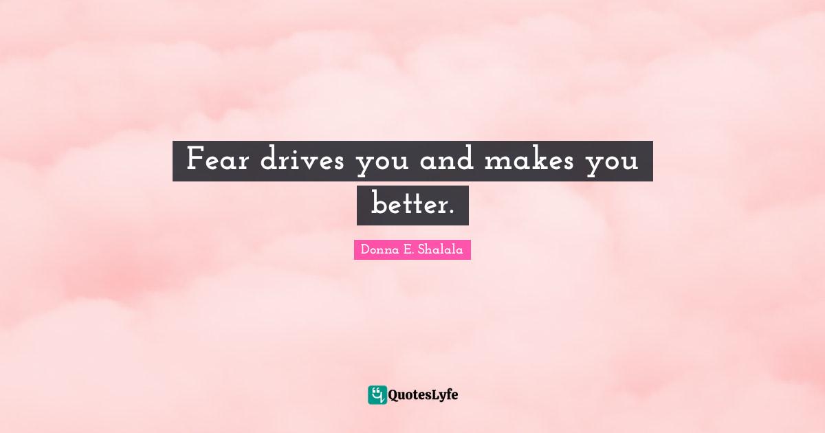 Fear drives you and makes you better.