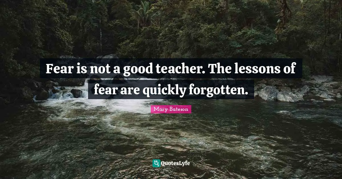 Fear is not a good teacher. The lessons of fear are quickly forgotten.