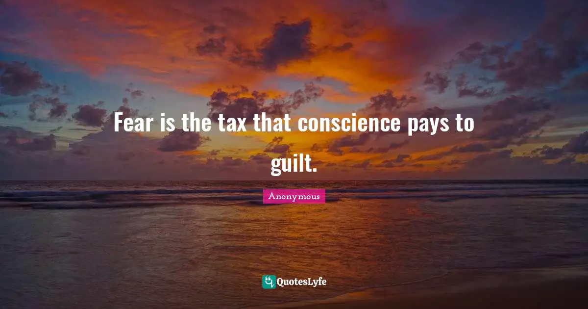 Fear is the tax that conscience pays to guilt.