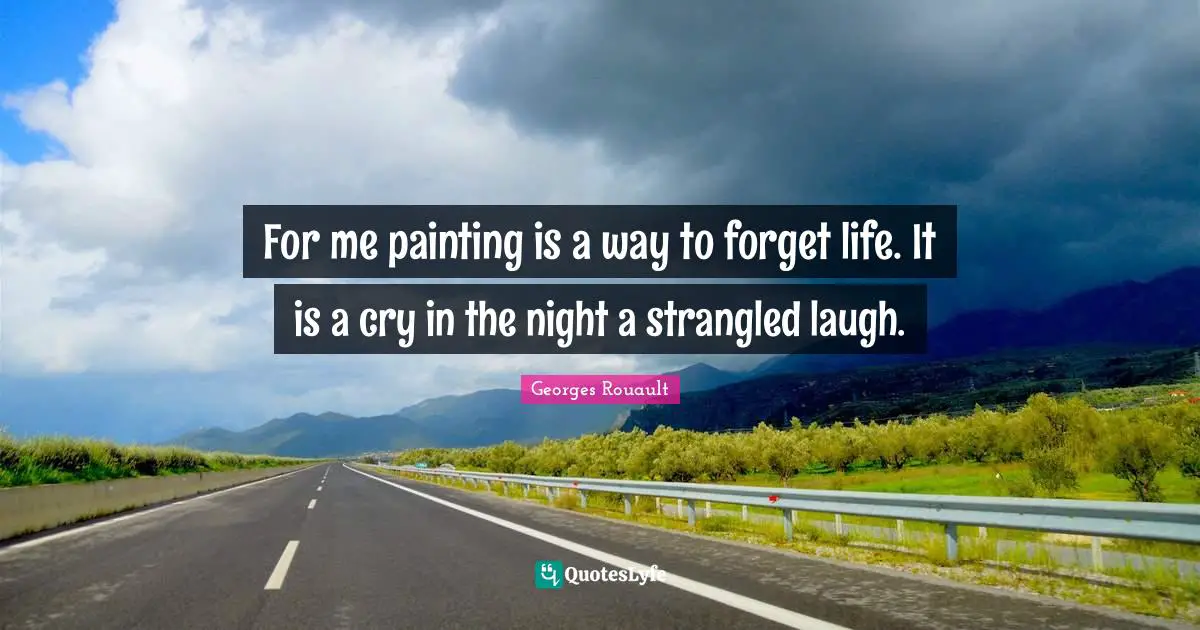 For me painting is a way to forget life. It is a cry in the night a strangled laugh.
