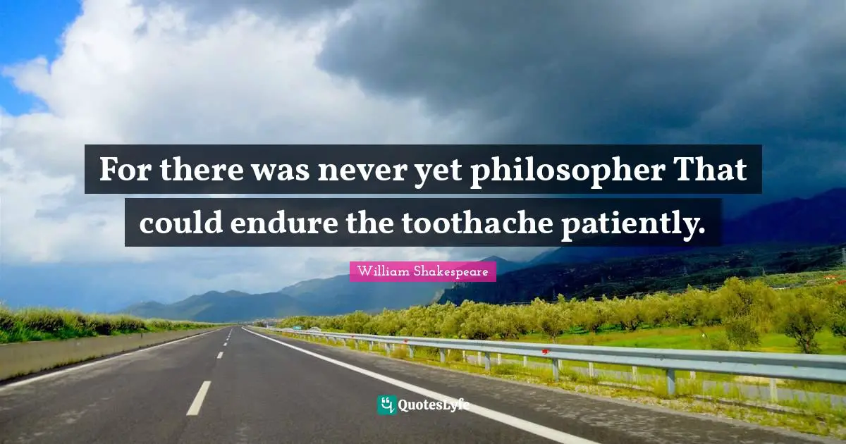 For there was never yet philosopher That could endure the toothache patiently.