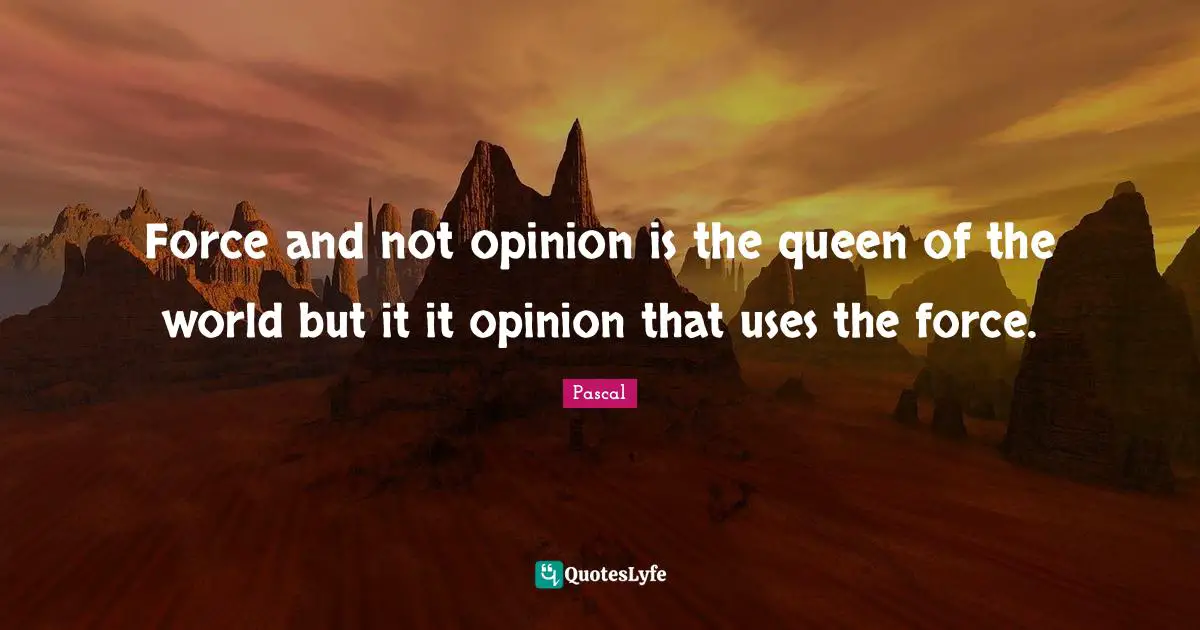 Force and not opinion is the queen of the world but it it opinion that uses the force.