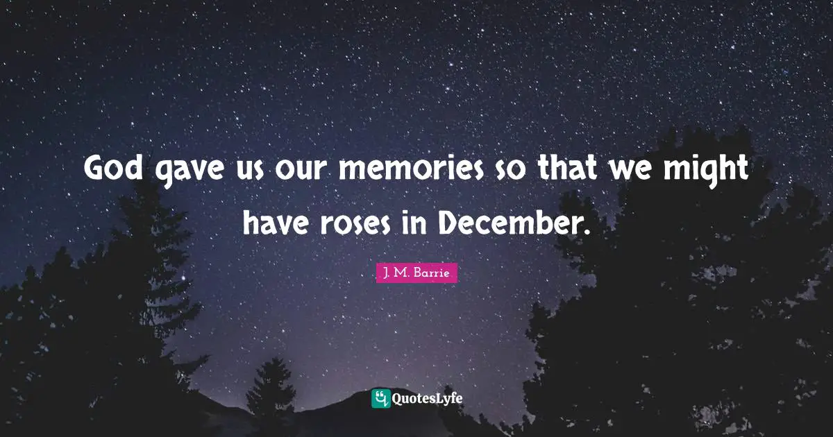 God gave us our memories so that we might have roses in December.