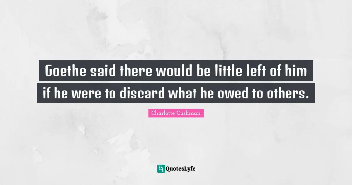 Goethe said there would be little left of him if he were to discard what he owed to others.