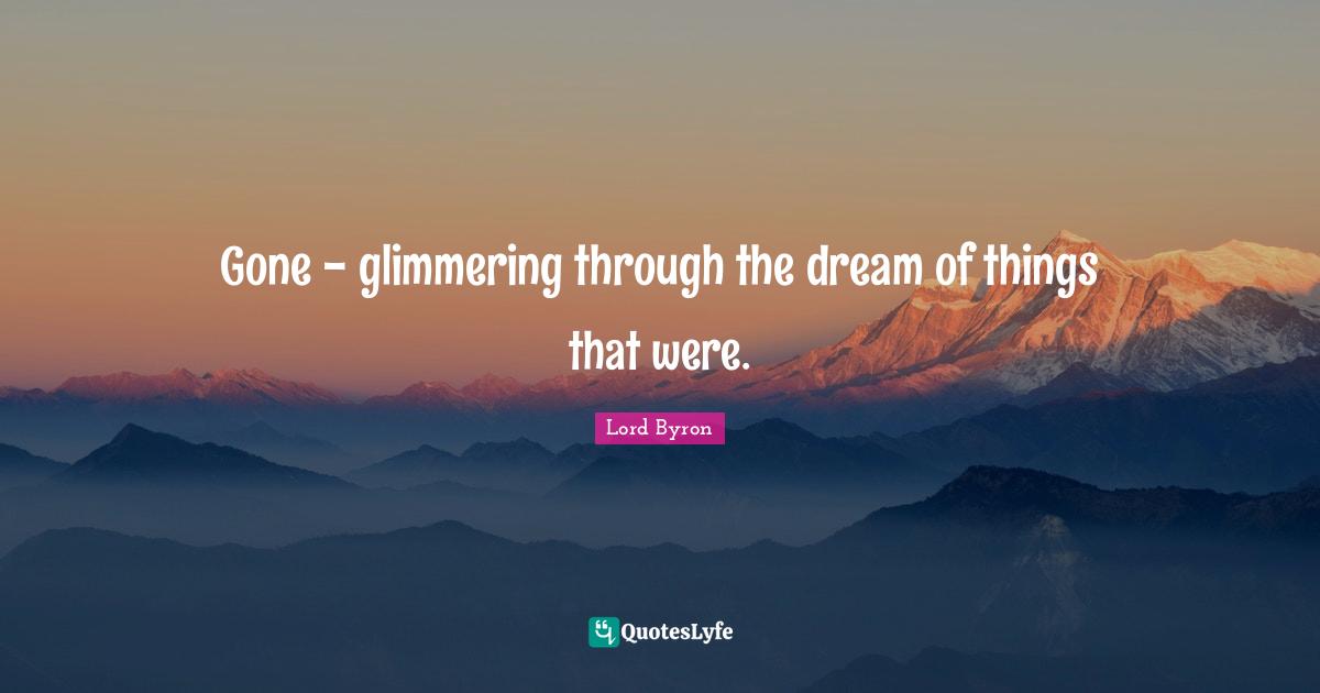 Gone - glimmering through the dream of things that were.