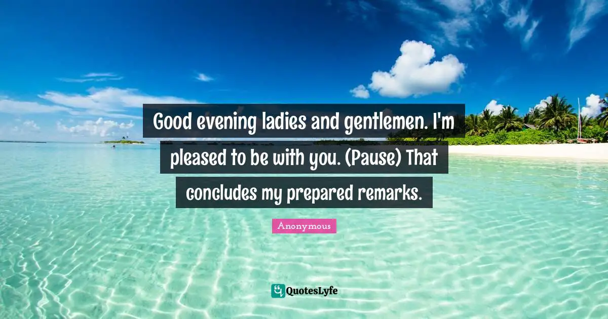 Good evening ladies and gentlemen. I'm pleased to be with you. (Pause) That concludes my prepared remarks.