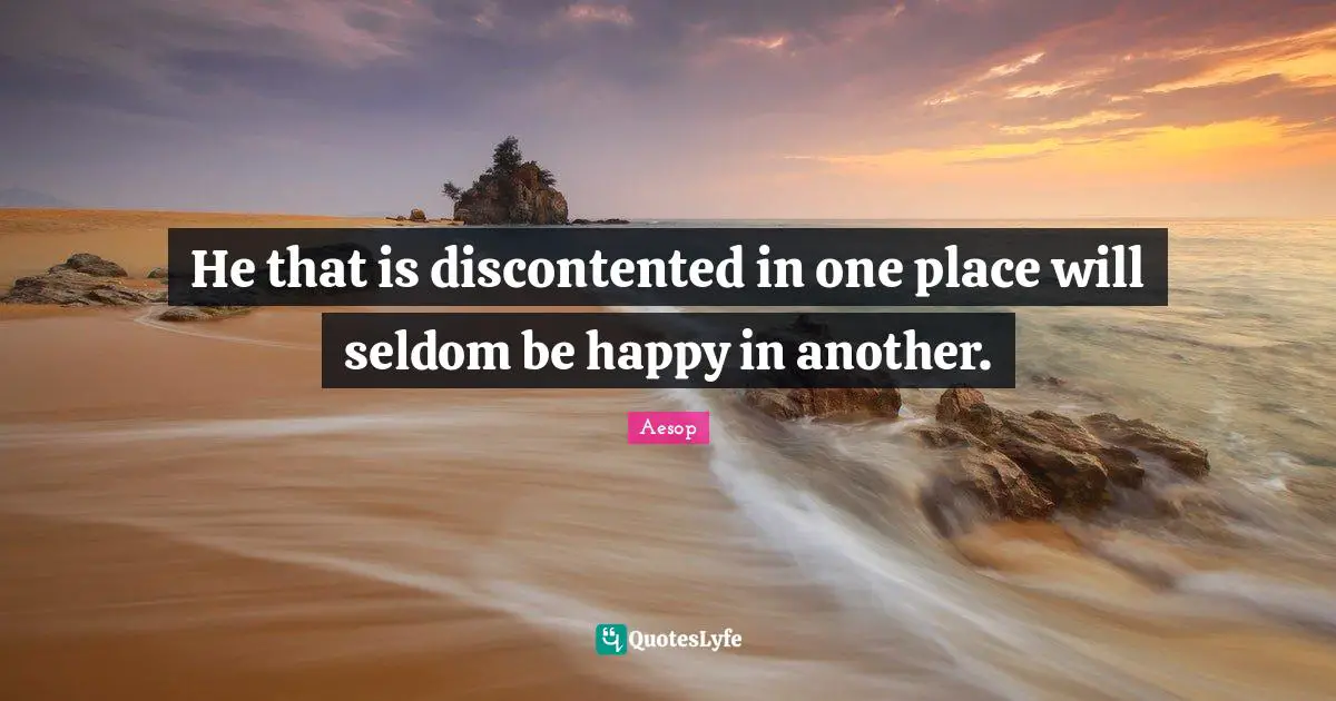 He that is discontented in one place will seldom be happy in another.