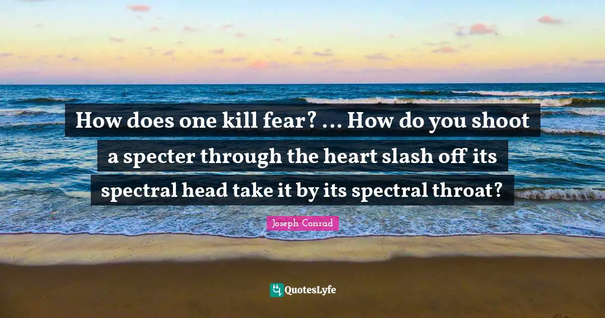 How does one kill fear? ... How do you shoot a specter through the heart slash off its spectral head take it by its spectral throat?