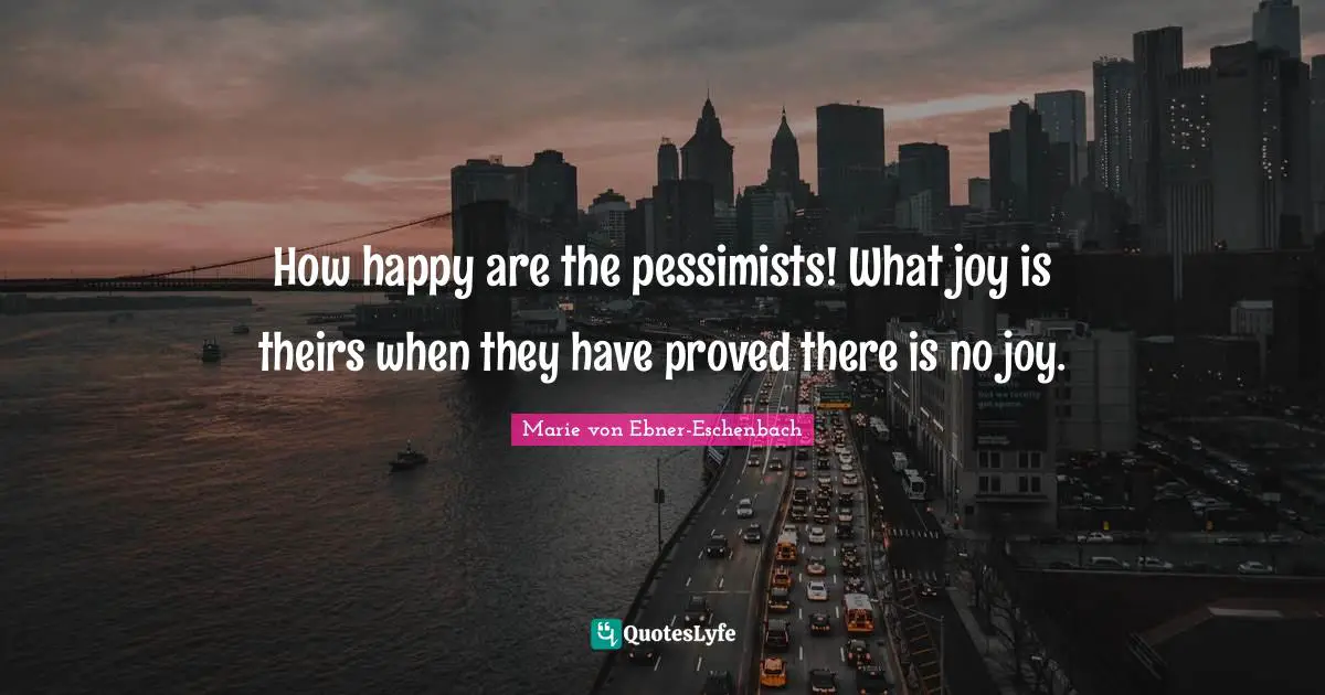 How happy are the pessimists! What joy is theirs when they have proved there is no joy.