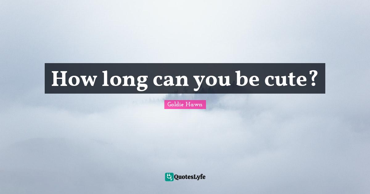 Goldie Hawn Quotes: "How long can you be cute?"