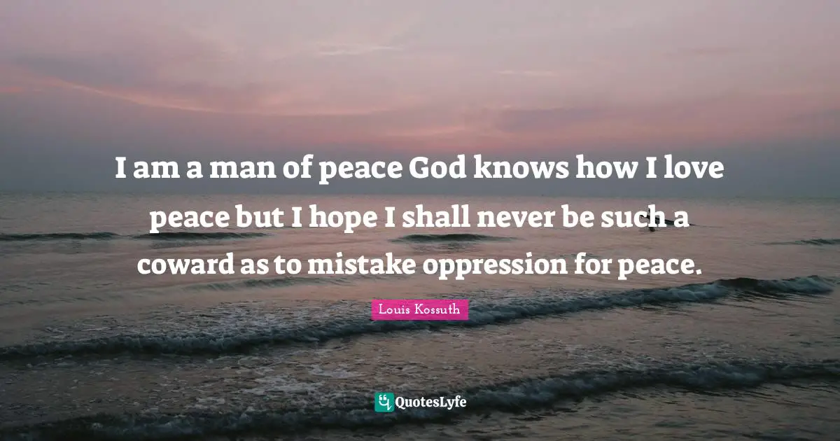 I am a man of peace God knows how I love peace but I hope I shall never be such a coward as to mistake oppression for peace.