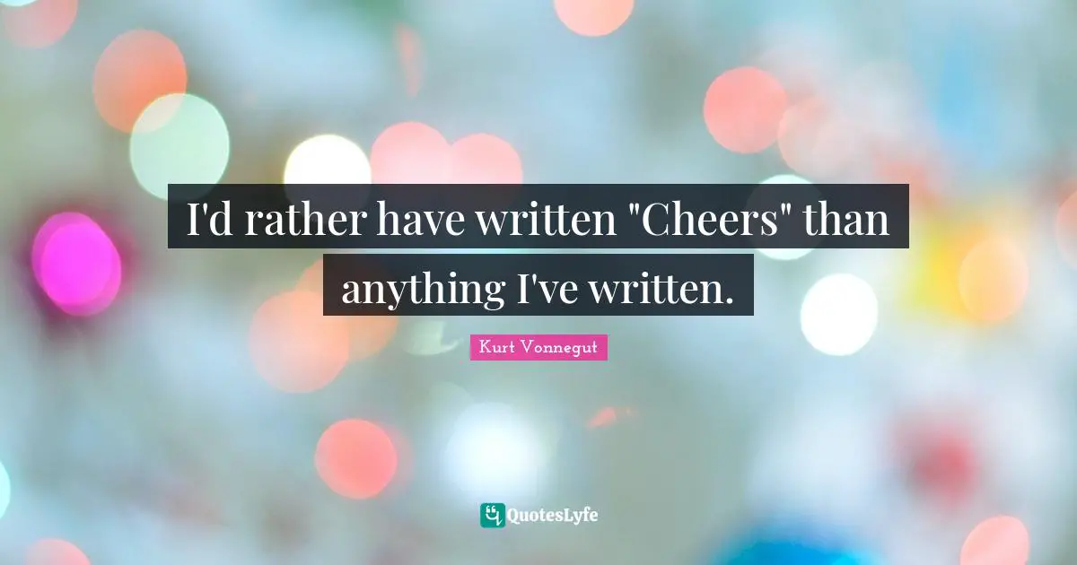 I'd rather have written "Cheers" than anything I've written.