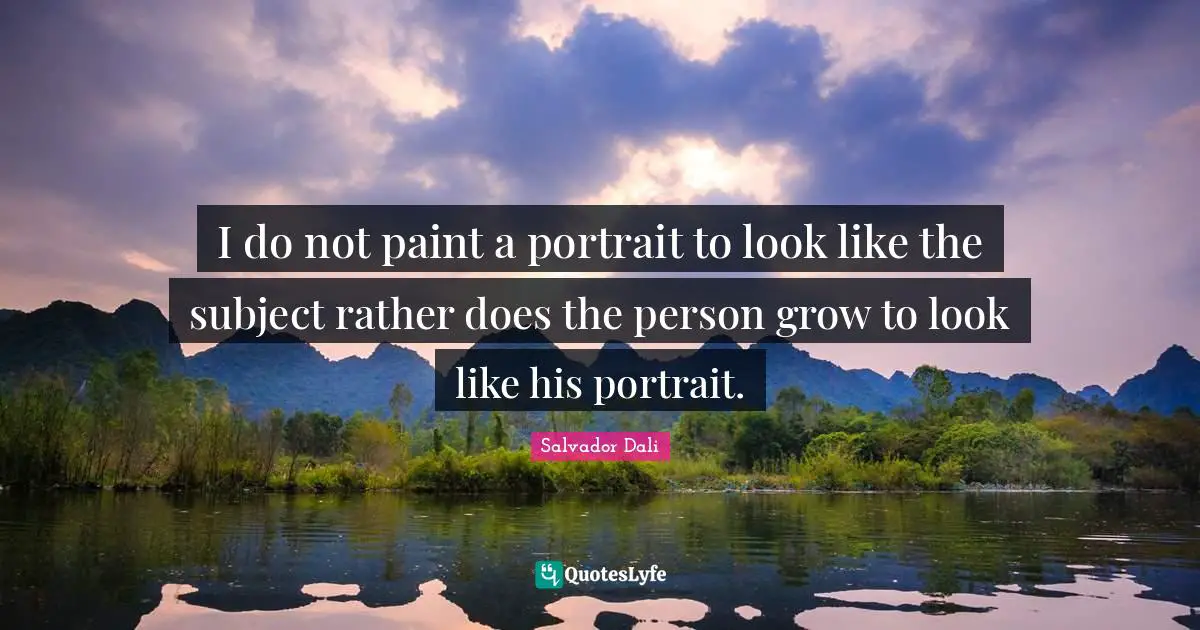 I do not paint a portrait to look like the subject rather does the person grow to look like his portrait.