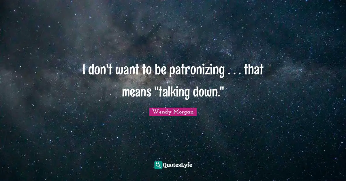 I don't want to be patronizing . . . that means "talking down."