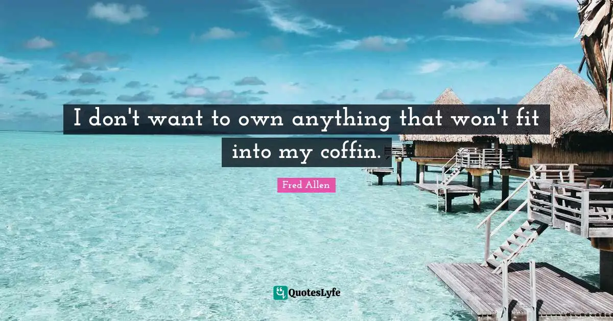 Fred Allen Quotes: "I don't want to own anything that won't fit into my coffin."