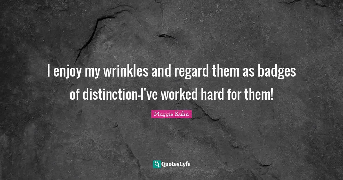 I enjoy my wrinkles and regard them as badges of distinction-I've worked hard for them!