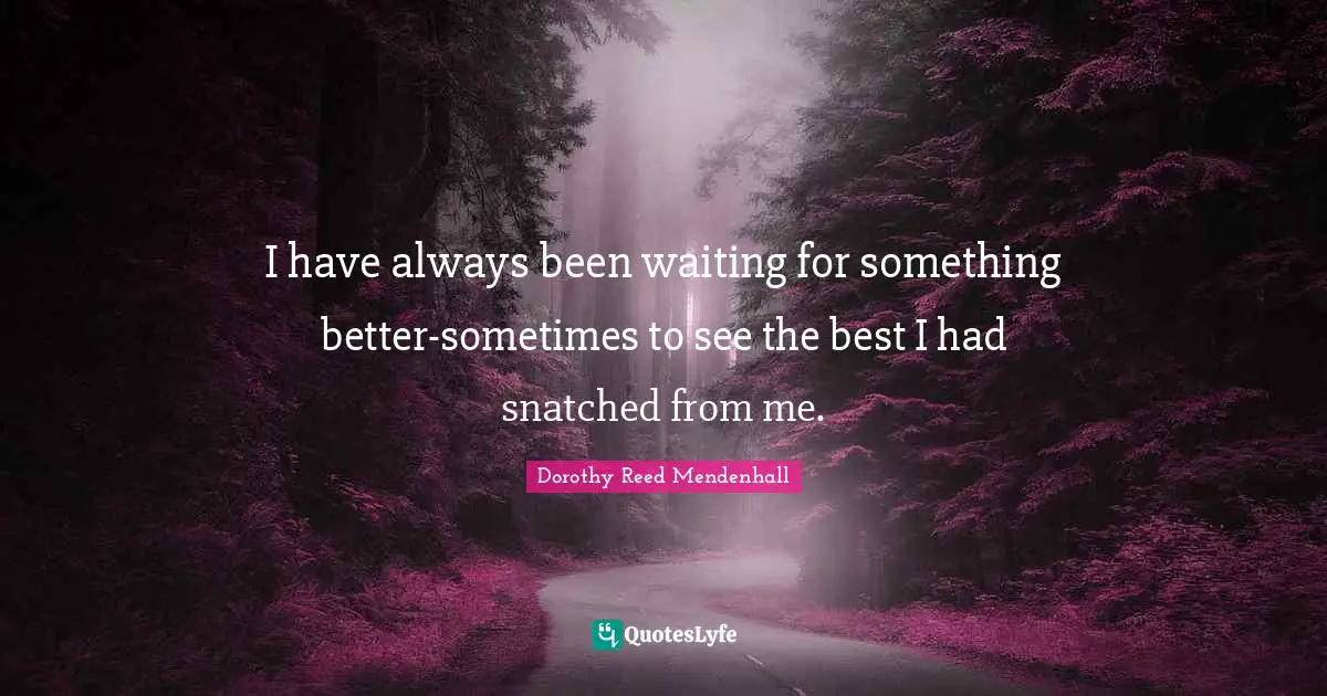 I have always been waiting for something better-sometimes to see the best I had snatched from me.