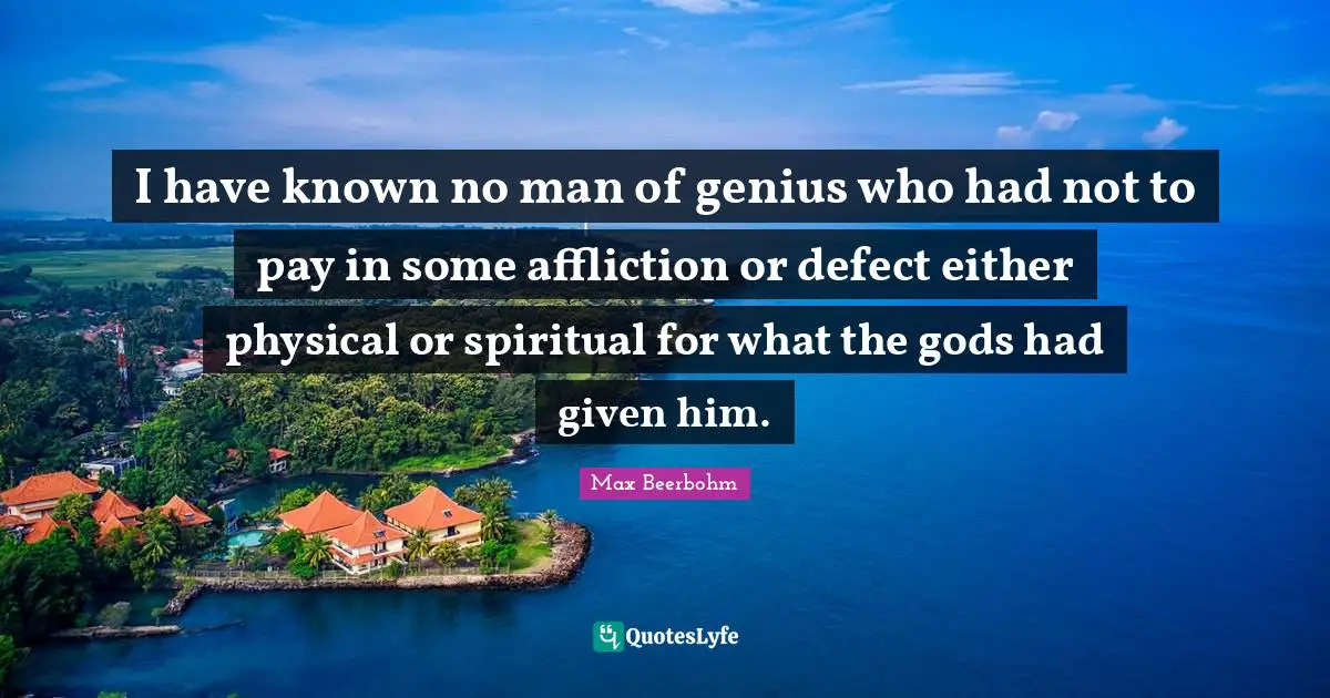 I have known no man of genius who had not to pay in some affliction or defect either physical or spiritual for what the gods had given him.